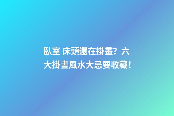 臥室 床頭還在掛畫？六大掛畫風水大忌要收藏！